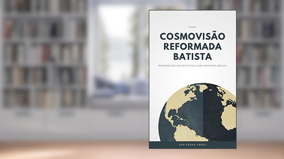 Cosmovisão Reformada e Batista: Resumos dos pais Batistas e uma proposta Bíblica, do autor Renan Abreu