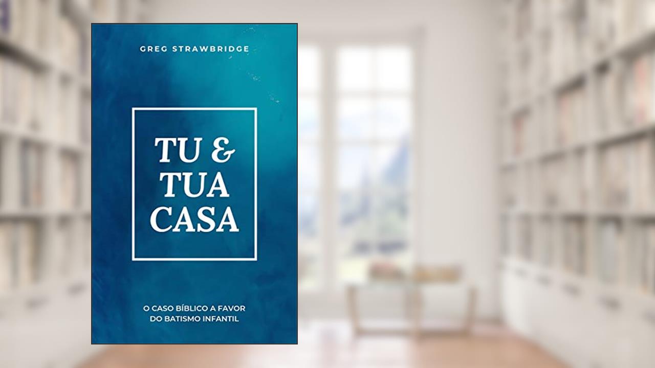 Tu & tua casa: O caso bíblico a favor do batismo infantil, do autor Greg Strawbridge