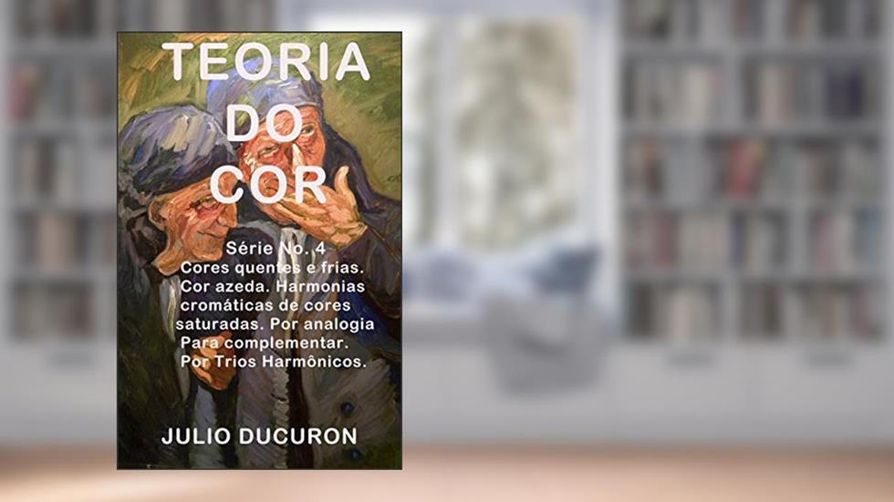 TEORIA DO COR: Cores quentes e frias. Cor azeda Harmonias cromáticas de cores saturadas. Por analogia. Para complementar. Por Trios Harmônicos., do autor JULIO DUCURON