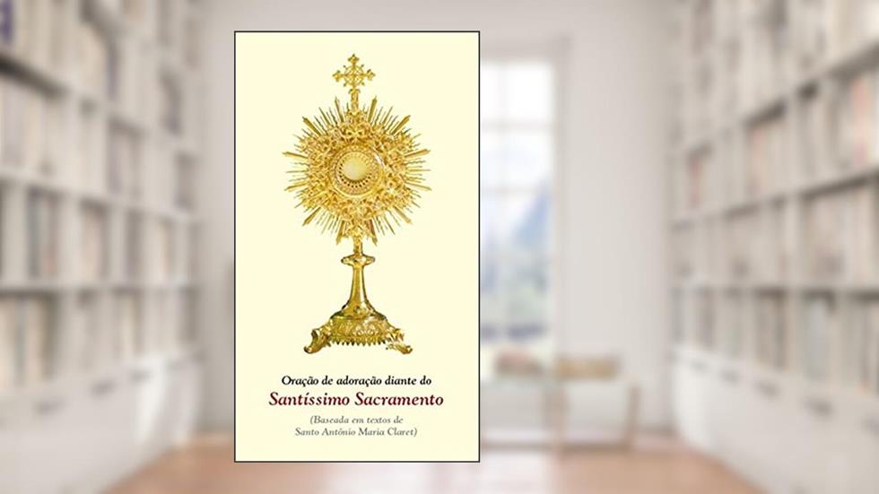 Oração de adoração diante do santíssimo Sacramento: (baseada em Textos de Santo Antônio Maria Claret), do autor Editora Ave-Maria