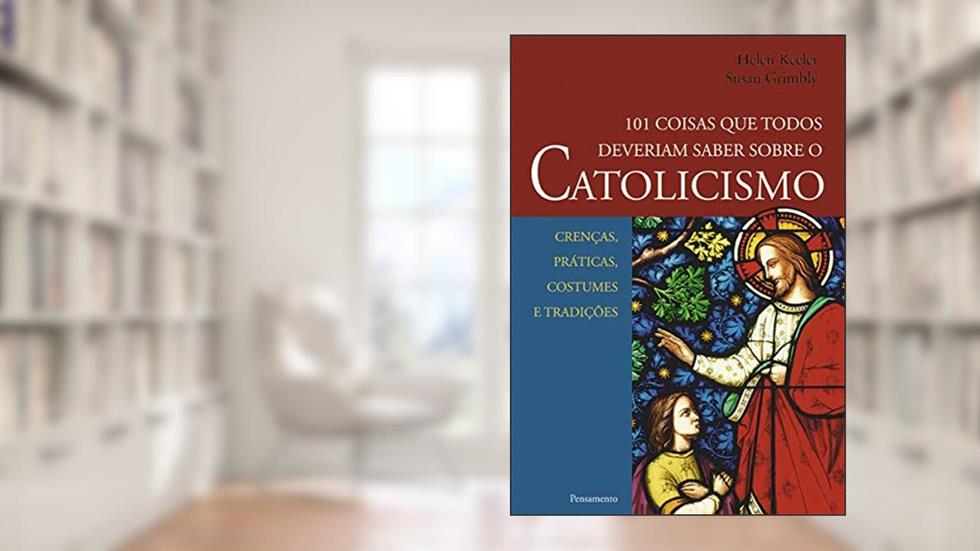 101 Coisas que Todos Deveriam Saber Sobre o Catolicismo: Crenças, Práticas, Costumes e Tradições, do autor Helen Keeler; Susan Grimbly