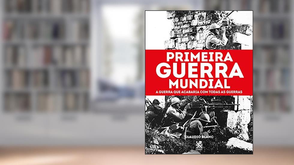 Primeira Guerra Mundial: A Guerra que acabaria com todas as Guerras, do autor Claudio Blanc