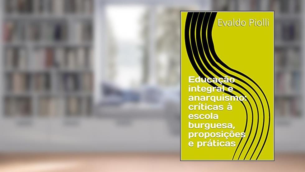 Educação integral e anarquismo: críticas à escola burguesa, proposições e práticas, do autor Evaldo Piolli