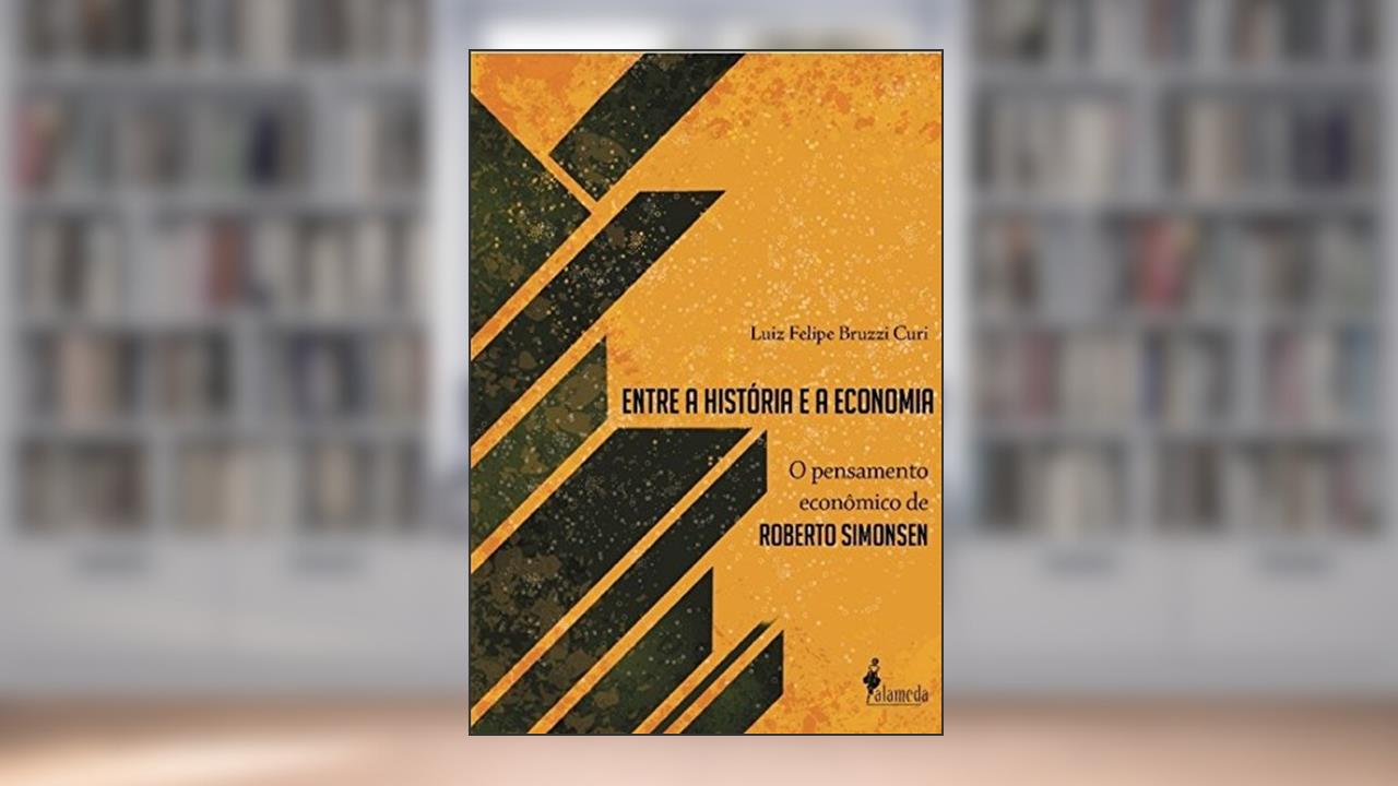Entre a História e a Economia: o Pensamento Econômico de Roberto Simonsen, do autor Luiz Felipe Bruzzi Curi