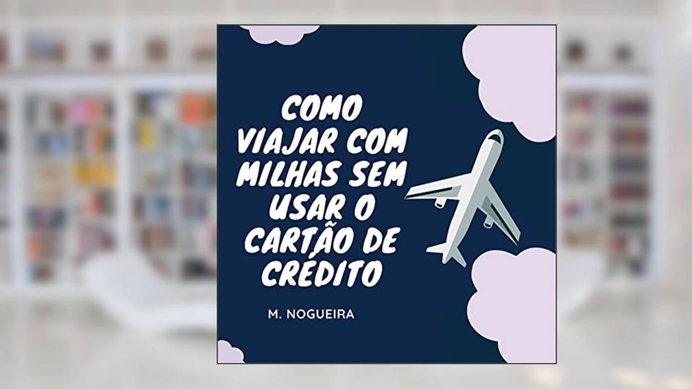 Como viajar com milhas mesmo sem usar o cartão de crédito, do autor M. Nogueira