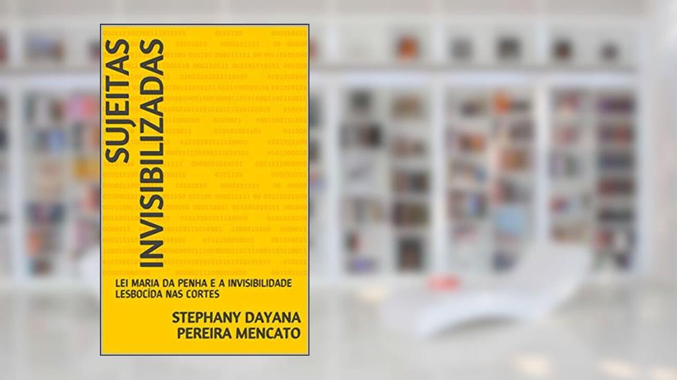 SUJEITAS INVISIBILIZADAS: LEI MARIA DA PENHA E A INVISIBILIDADE LESBOCÍDA NAS CORTES, do autor STEPHANY DAYANA PEREIRA MENCATO