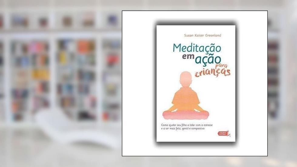 Meditação em Ação Para Crianças. Como Ajudar Seu Filho a Lidar com o Estresse e a Ser Mais Feliz, Gentil e Compassivo, do autor Susan Kaiser Greenland