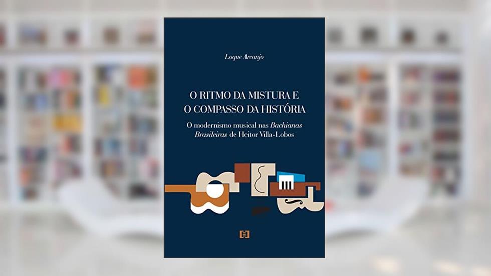 O Ritmo da Mistura e o Compasso da História. O Modernismo Musical nas Bachianas Brasileiras de Heitor Villa-Lobos, do autor Loque Arcanjo