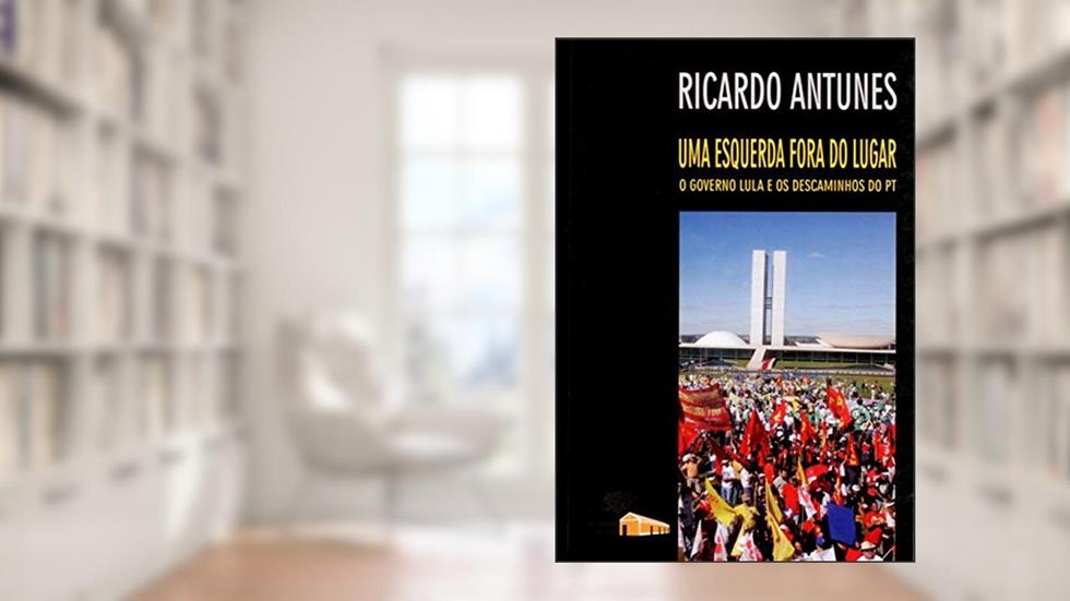 Uma Esquerda Fora do Lugar: o Governo Lula e os Descaminhos do PT, do autor Ricardo Antunes