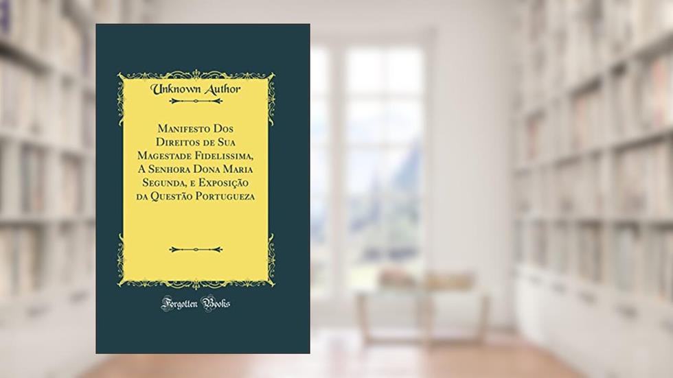 Manifesto Dos Direitos de Sua Magestade Fidelissima, A Senhora Dona Maria Segunda, e Exposição da Questão Portugueza (Classic Reprint), do autor Unknown Author