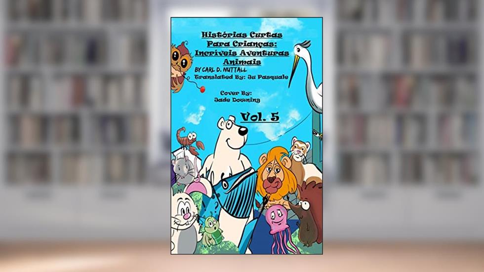 Histórias Curtas Para Crianças: Incríveis Aventuras Animais - Vol. 5, do autor Carl D. Nuttall