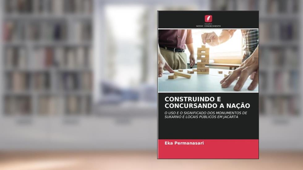 CONSTRUINDO E CONCURSANDO A NAÇÃO: O USO E O SIGNIFICADO DOS MONUMENTOS DE SUKARNO E LOCAIS PÚBLICOS EM JACARTA, do autor Eka Permanasari