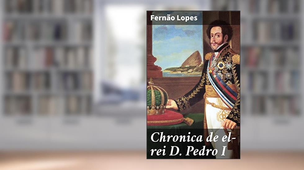 Chronica de el-rei D. Pedro I: O Reinado de D. Pedro I de Portugal na Perspectiva de Fernão Lopes: Uma Crônica Detalhada e Fascinante, do autor Fernão Lopes