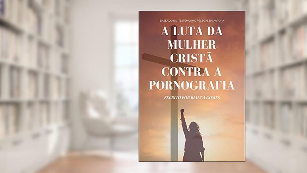 A LUTA DA MULHER CRISTÃ CONTRA A PORNOGRAFIA, do autor BIANCA GOMES