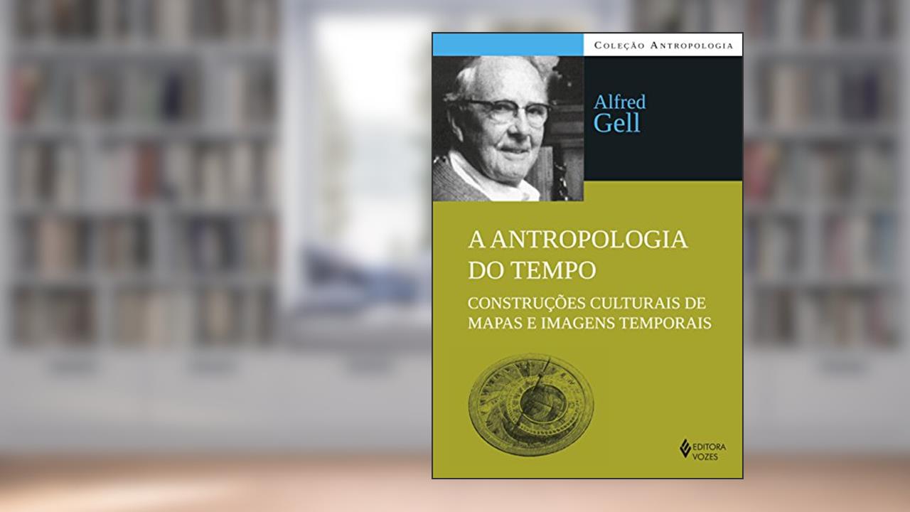 A antropologia do tempo: Construções culturais de mapas e imagens temporais, do autor Alfred Gell