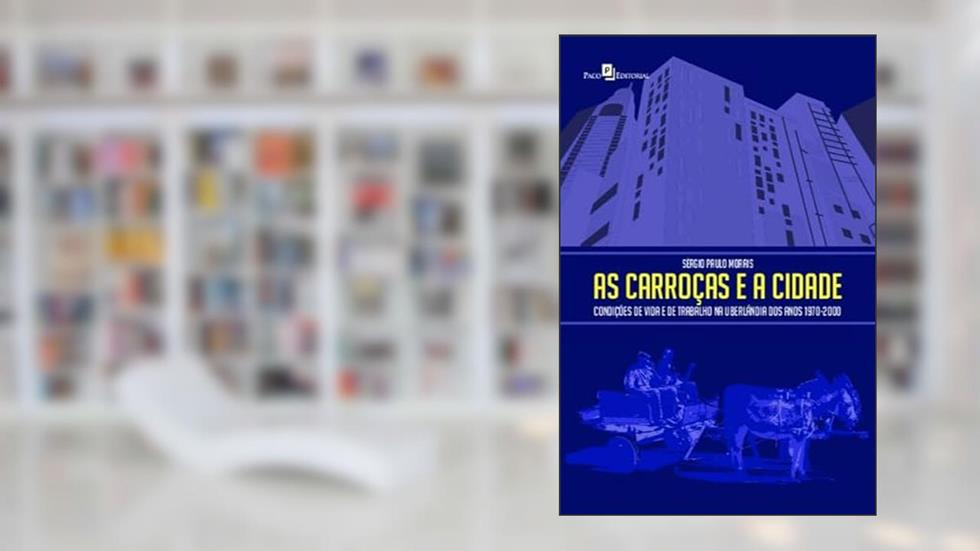 As Carroças e a Cidade: Condições de Vida e de Trabalho na Uberlândia dos Anos 1970-2000, do autor Sérgio Paulo Morais