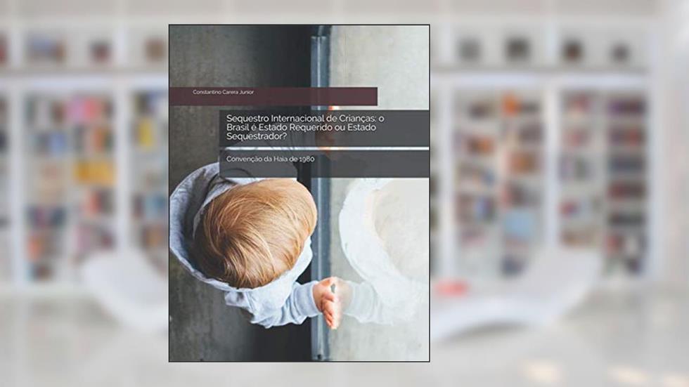 Sequestro Internacional de Crianças: o Brasil é Estado Requerido ou Estado Sequestrador?: Convenção da Haia de 1980 (Portuguese Edition), do autor Constantino Carera Junior