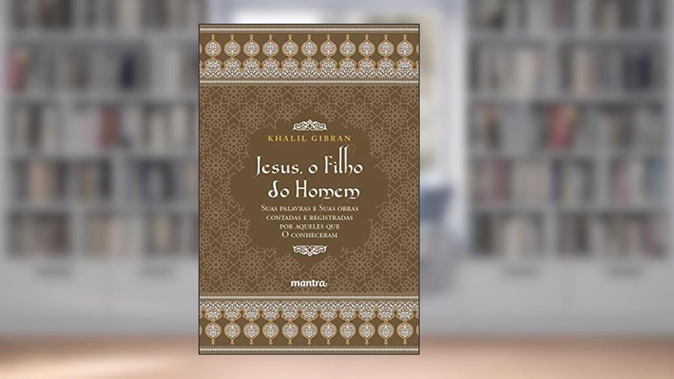 Jesus, o Filho do Homem - Khalil Gibran: Suas palavras e suas obras contadas e registradas por aqueles que o conheceram, do autor Khalil Gibran