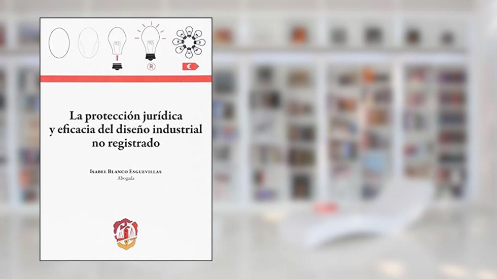 La protección jurídica y eficacia del diseño industrial no registrado, do autor Isabel Blanco Esguevillas