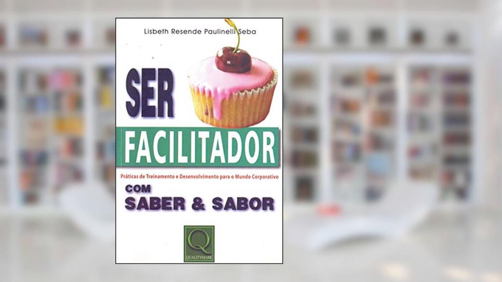 Ser Facilitador com Saber & Sabor. Práticas de Treinamento & Desenvolvimento Para o Mundo Corporativo, do autor Lisbeth Resende Paulinelli Seba