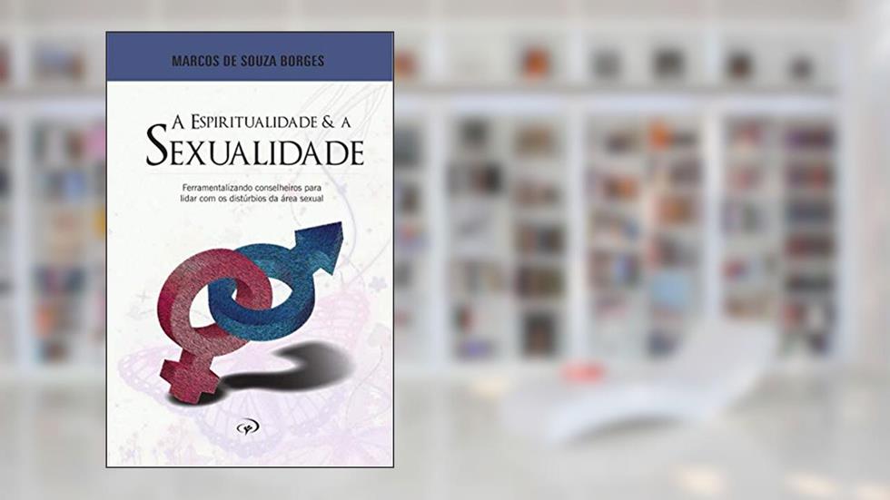 A Espiritualidade e a Sexualidade: Ferramentalizando conselheiros para lidar com os distúrbios da área sexual., do autor MARCOS DE SOUZA BORGES