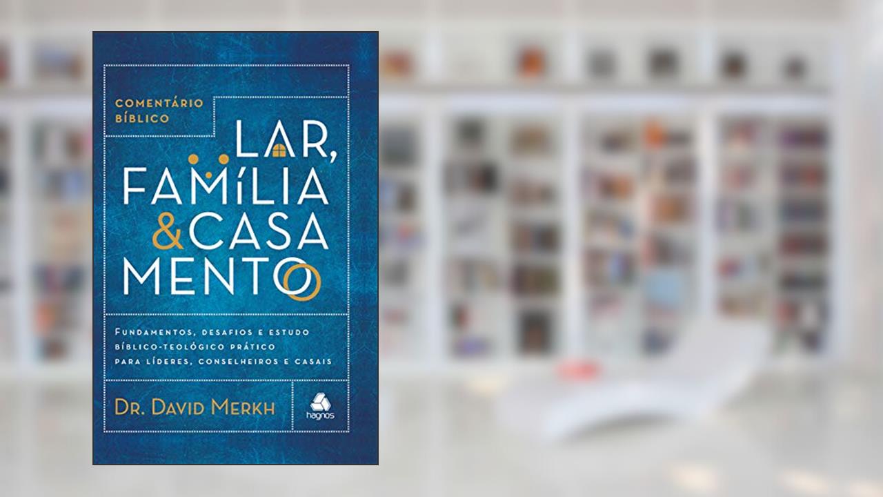 Comentário bíblico lar, família & casamento: Fundamentos, desafios e estudo bíblico-teológico prático para líderes, conselheiros e casais, do autor David Merkh