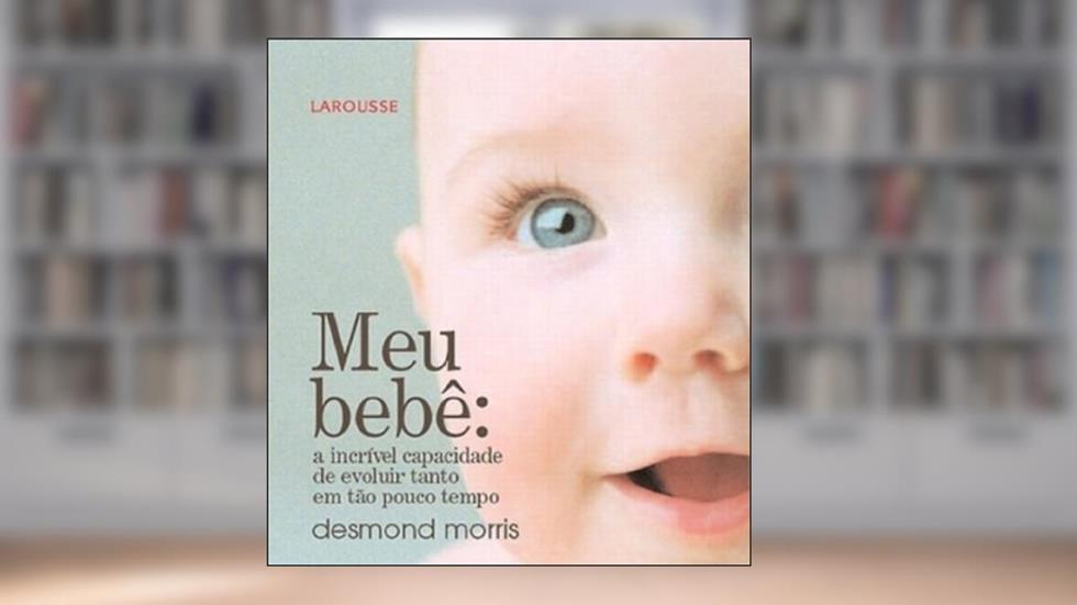 Meu Bebê. A Incrível Capacidade de Evoluir Tanto em Tão Pouco Tempo, do autor Desmond Morris
