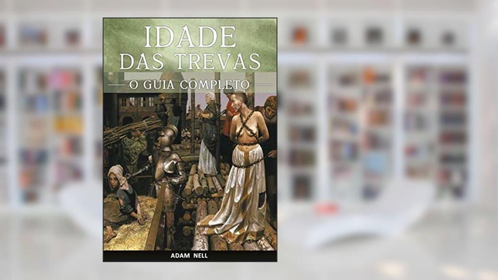 Idade das Trevas: Um Guia Completo para o Período Entre a Queda do Império Romano e a Renascença, do autor Adam Nell