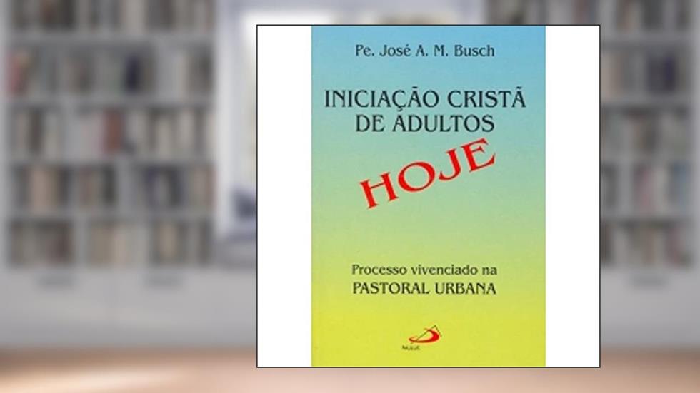 Iniciação Cristã de Adultos Hoje: Processo Vivenciado na Pastoral Urbana, do autor Pe. José Antônio M. Busch