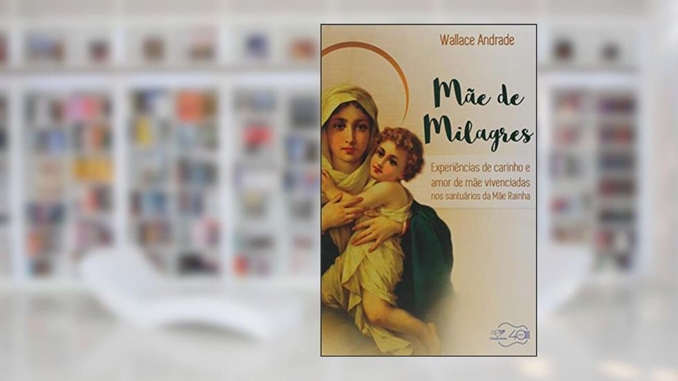 Mãe De Milagres - Experiências De Carinho E Amor De Mãe Vivenciadas Nos Santuários Da Mãe Rainha, do autor Wallace Andrade