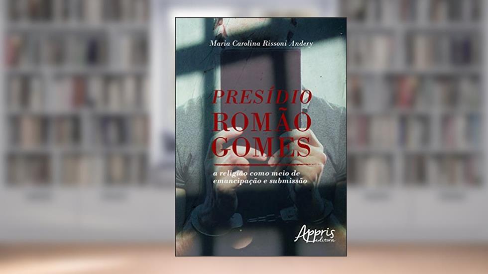 Presídio romão gomes: a religião como meio de emancipação e submissão, do autor Maria Carolina Rissoni Andery