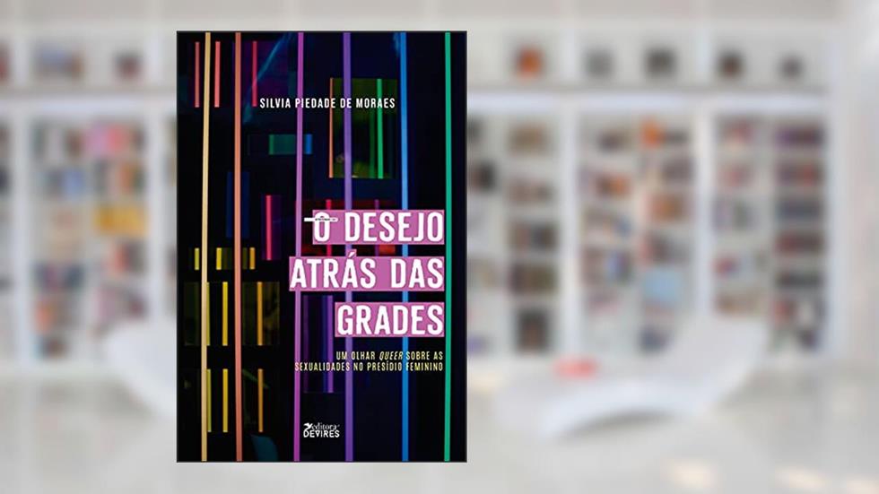 O desejo atrás das grades: Um olhar queer sobre as sexualidades no presídio feminino, do autor Silvia Piedade Moraes