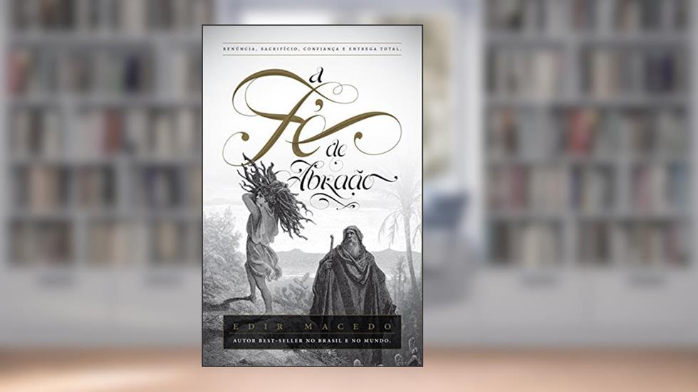A Fé de Abraão: Renúncia, sacrifício, confiança e entrega total, do autor Edir Macedo