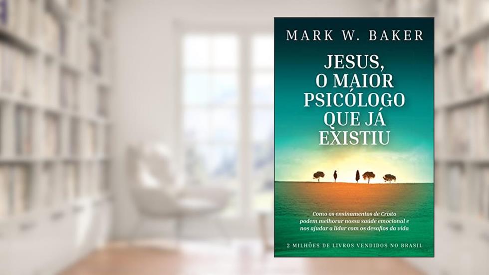 Jesus, o maior psicólogo que já existiu: Como os ensinamentos de Cristo podem melhorar nossa saúde emocional e nos ajudar a lidar com os desafios da vida, do autor Mark W. Baker