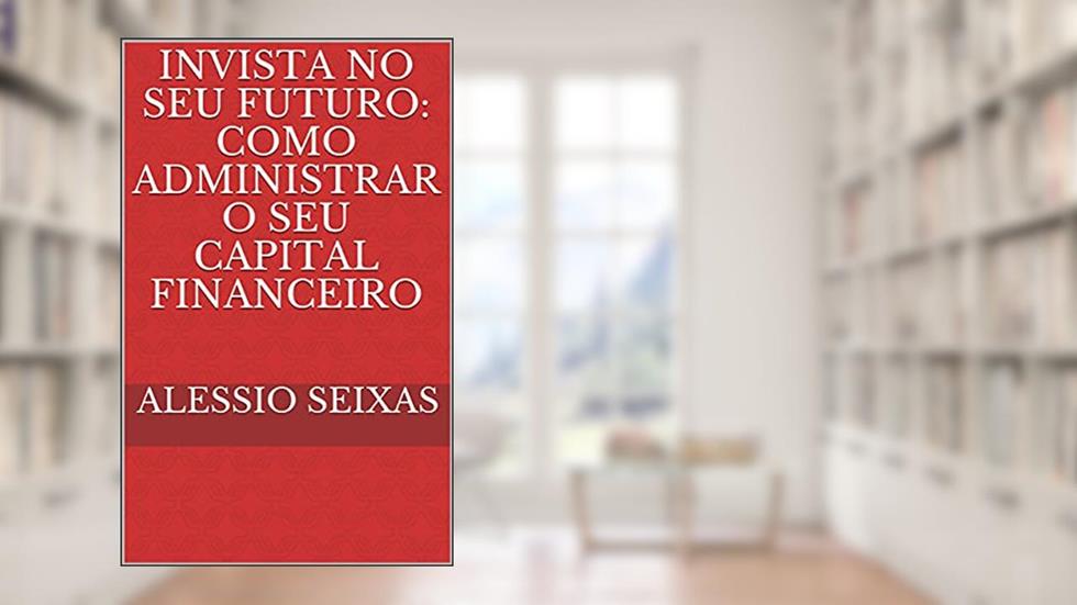 Invista No Seu Futuro: Como Administrar O Seu Capital Financeiro, do autor Alessio Seixas