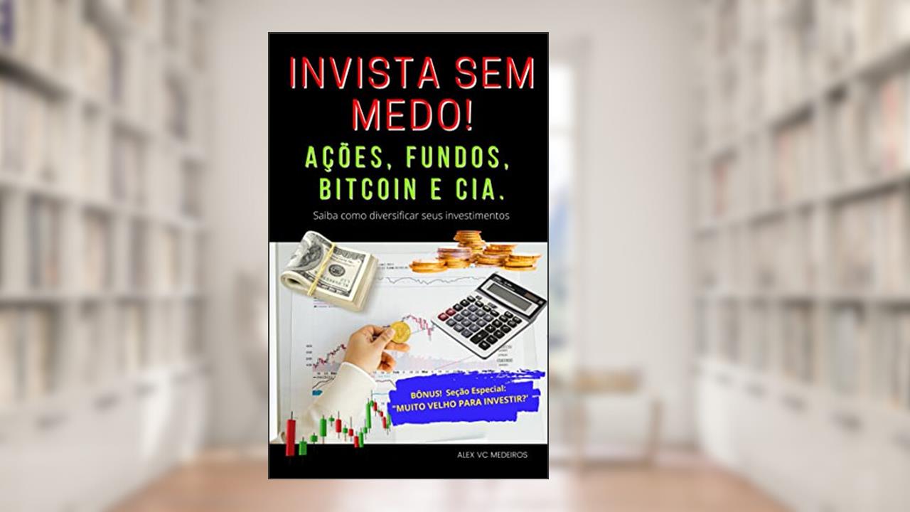 INVISTA SEM MEDO! AÇÕES, FUNDOS, BITCOIN E CIA.: Saiba como diversificar os seus rendimentos, do autor ALEX MEDEIROS