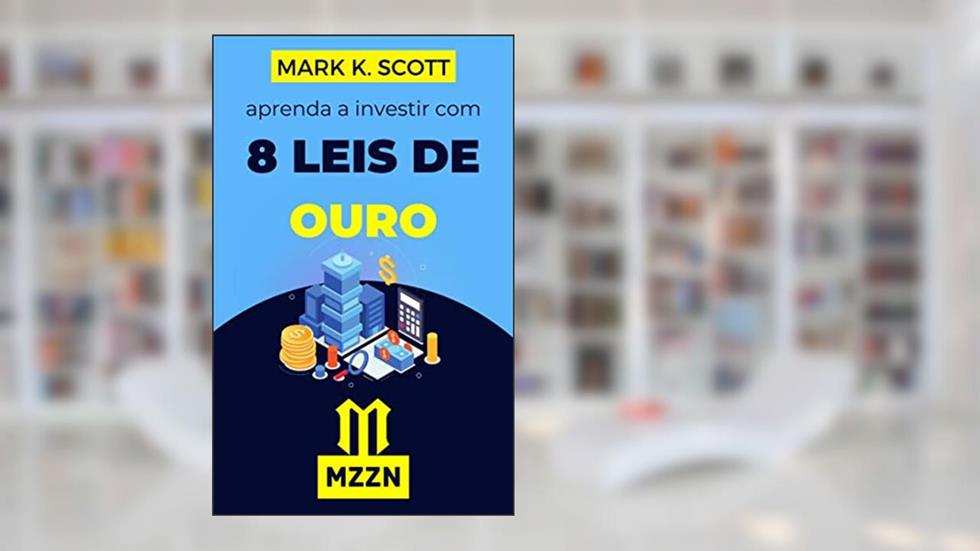 As 8 Leis De Ouro Do Dinheiro: Invista AGORA E Conquiste A Liberdade Financeira!, do autor Mark K. Scott; MZZN Brasil; Alpz Brasil