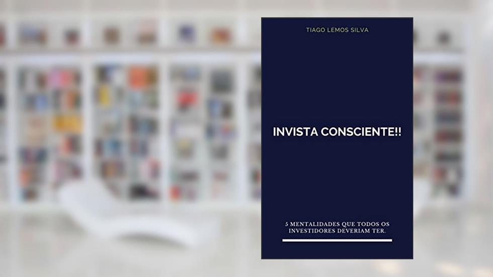 Invista Consciente!!: 5 Mentalidades que todos os investidores deveriam ter, do autor Tiago Lemos Silva