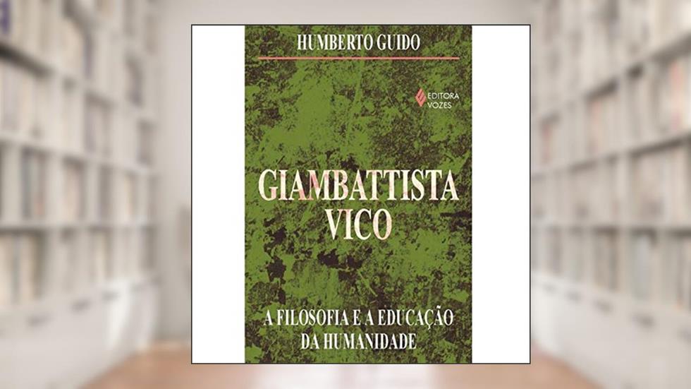 Giambattista Vico. A Filosofia e a Educação da Humanidade, do autor Humberto Guido