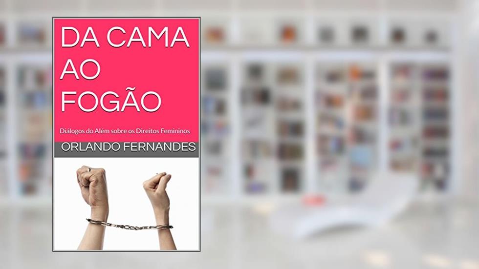 DA CAMA AO FOGÃO: Diálogos do Além sobre os Direitos Femininos, do autor Orlando Fernandes