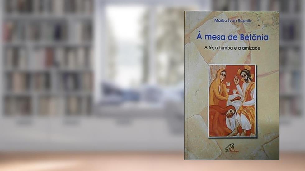 À mesa de Betânia: A Fé, a tumba e a amizade, do autor Marko Ivan Rupnik