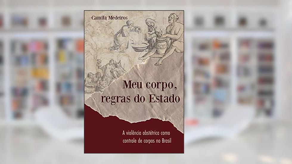 Meu Corpo Regras do Estado : A violência obstétrica como controle de corpos no Brasil, do autor Camila Medeiros