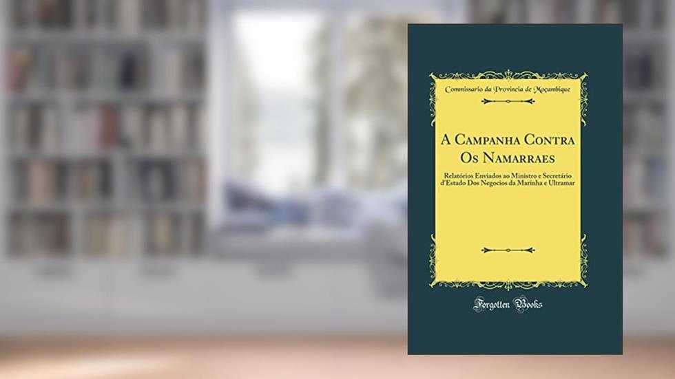 A Campanha Contra Os Namarraes: Relatórios Enviados ao Ministro e Secretário d'Estado Dos Negocios da Marinha e Ultramar (Classic Reprint), do autor Commissario da Provincia de Moçambique
