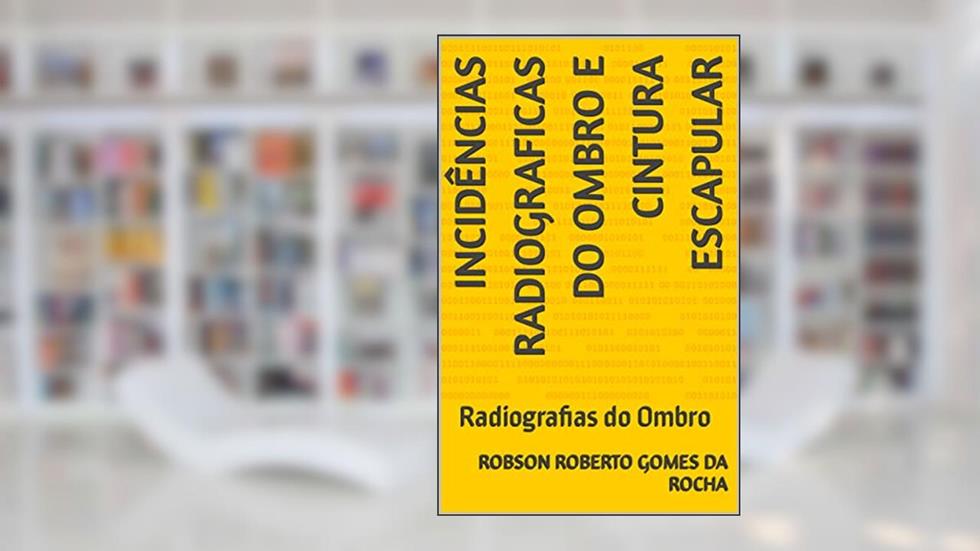 Incidências Radiograficas do Ombro e Cintura Escapular: Radiografias do Ombro (Radiologia para profissionais em Saúde), do autor Robson Roberto Gomes da Rocha