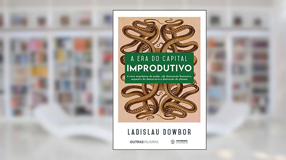A era do capital improdutivo: Nova arquitetura do poder - dominação financeira, sequestro da democracia e destruição do planeta, do autor Ladislau Dowbor