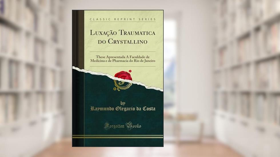 Luxação Traumatica do Crystallino: These Apresentada Á Faculdade de Medicina e de Pharmacia do Rio de Janeiro (Classic Reprint), do autor Raymundo Olegario da Costa