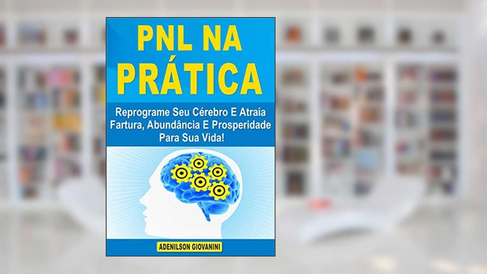 PNL na Prática: Reprograme Seu Cérebro E Atraia Fartura, Abundância E Prosperidade Para Sua Vida!, do autor Adenilson Giovanini