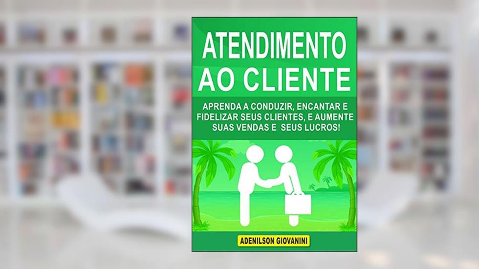 Atendimento ao Cliente: Aprenda a Conduzir, Encantar e Fidelizar Seus Clientes, e Aumente Suas Vendas e Seus Lucros! (Marketing e vendas), do autor Adenilson Giovanini