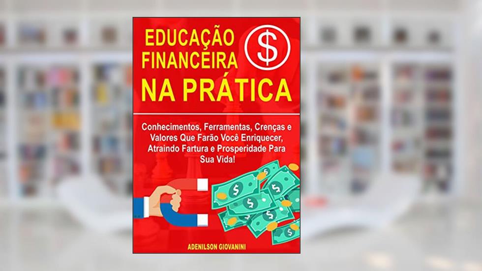 Educação Financeira na Prática: Conhecimentos, Ferramentas, Crenças e Valores Que Farão Você Enriquecer, Atraindo Fartura e Prosperidade Para Sua Vida!, do autor Adenilson Giovanini