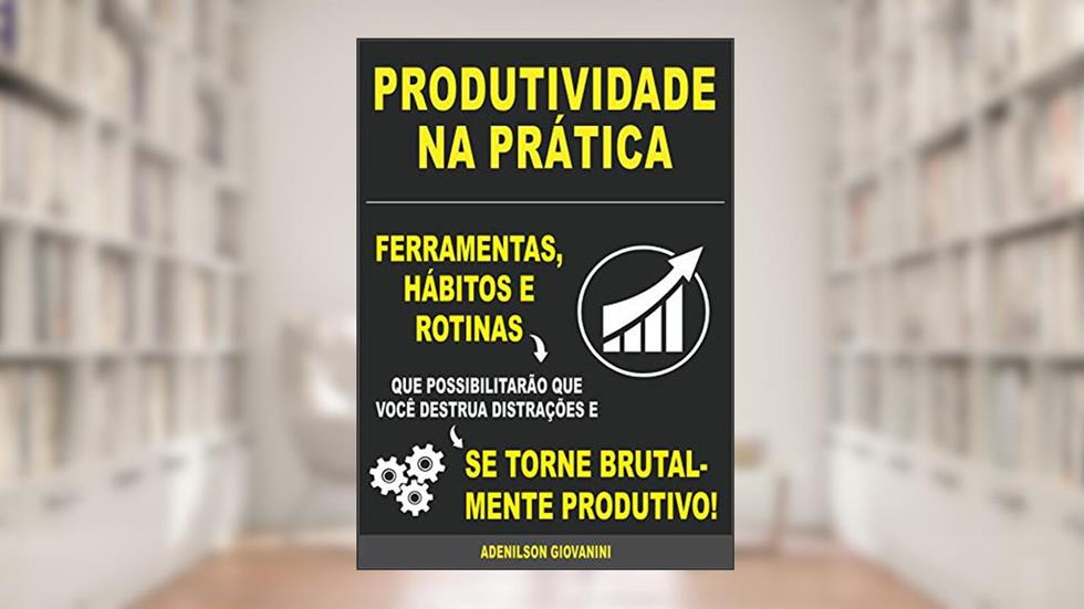 Produtividade na Prática: Ferramentas, Hábitos E Rotinas Que Possibilitarão Que Você Destrua Distrações E Se Torne Brutalmente Produtivo!, do autor Adenilson Giovanini